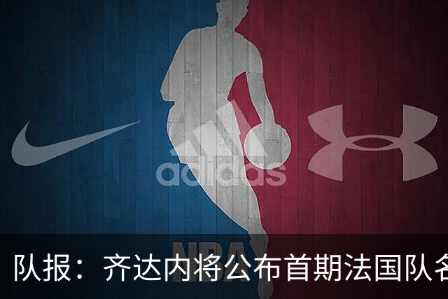 队报:齐达内将公布首期法国队名单,雅凯等新星有望入选